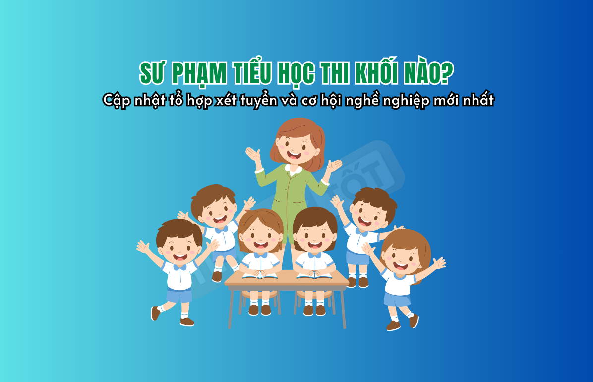 Sư phạm tiểu học thi khối nào? Cập nhật tổ hợp xét tuyển và cơ hội nghề nghiệp mới nhất
